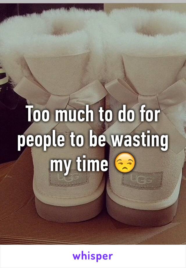 Too much to do for people to be wasting my time 😒