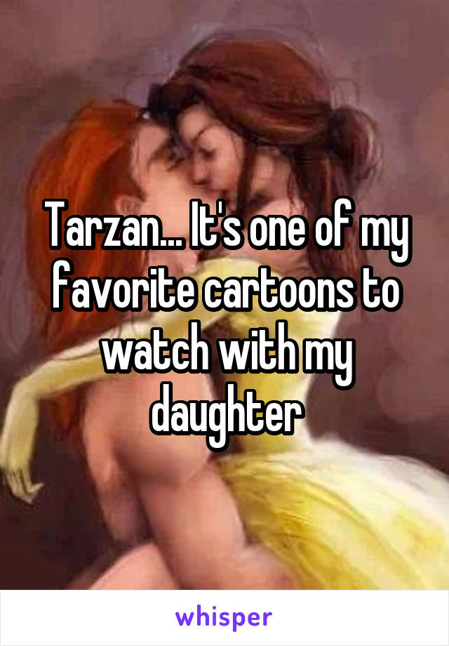 Tarzan... It's one of my favorite cartoons to watch with my daughter