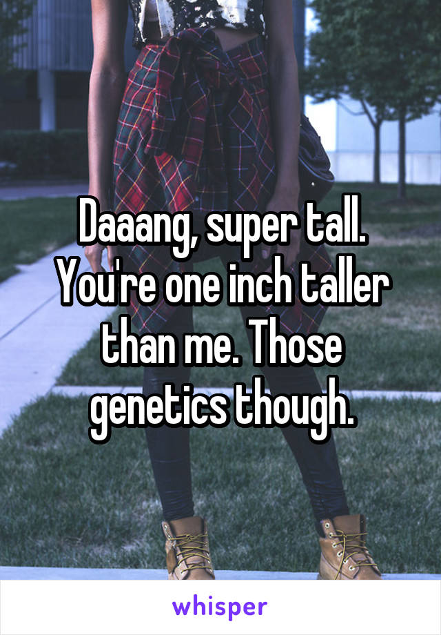 Daaang, super tall. You're one inch taller than me. Those genetics though.