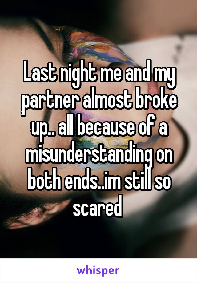 Last night me and my partner almost broke up.. all because of a misunderstanding on both ends..im still so scared 