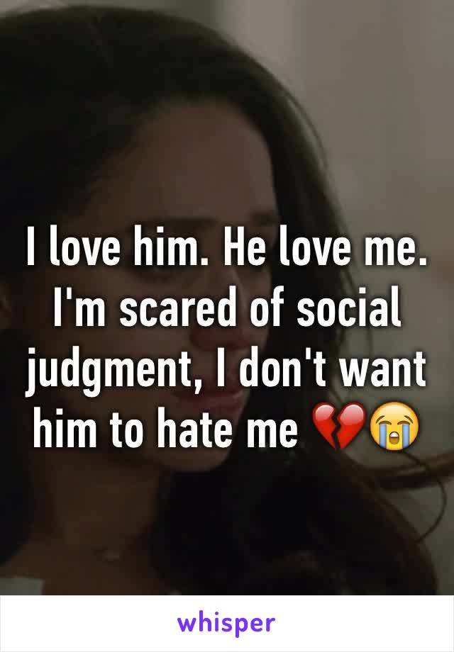 I love him. He love me. I'm scared of social judgment, I don't want him to hate me 💔😭