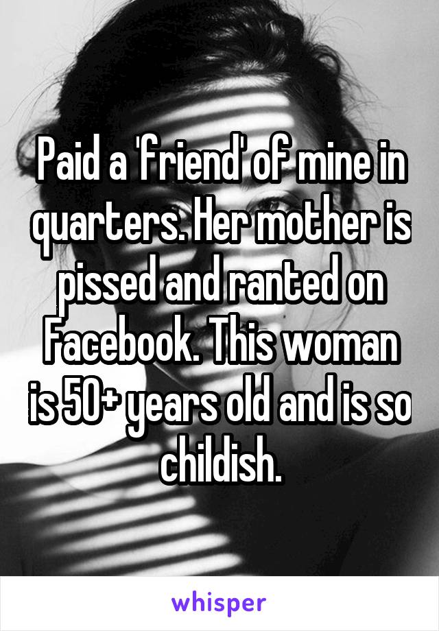 Paid a 'friend' of mine in quarters. Her mother is pissed and ranted on Facebook. This woman is 50+ years old and is so childish.