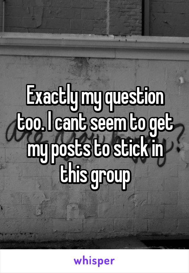 Exactly my question too. I cant seem to get my posts to stick in this group
