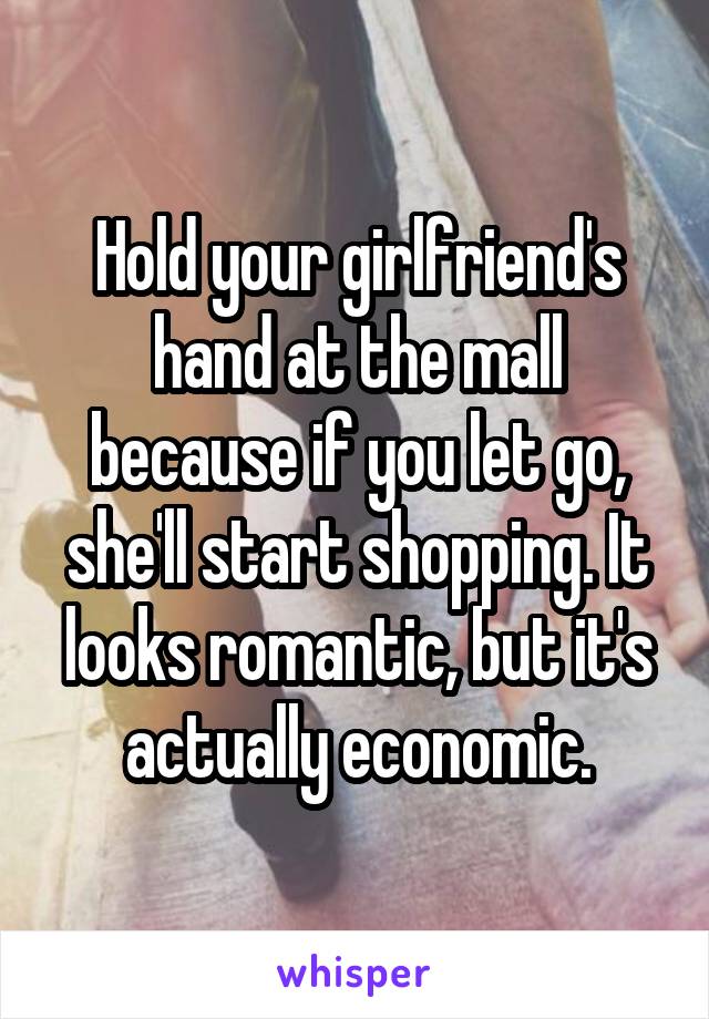 Hold your girlfriend's hand at the mall because if you let go, she'll start shopping. It looks romantic, but it's actually economic.
