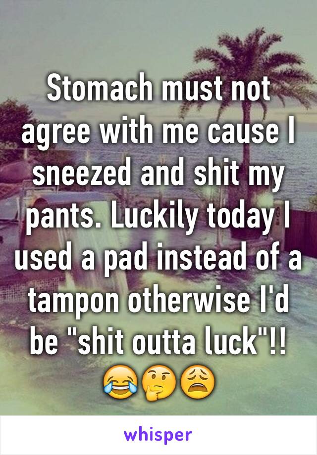 Stomach must not agree with me cause I sneezed and shit my pants. Luckily today I used a pad instead of a tampon otherwise I'd be "shit outta luck"!! 😂🤔😩