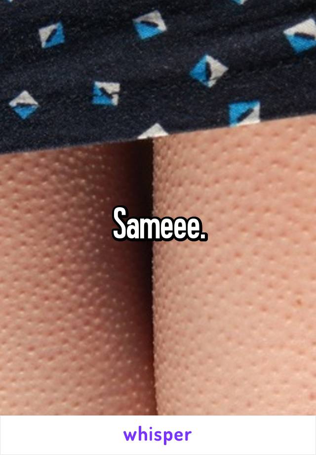 Sameee.