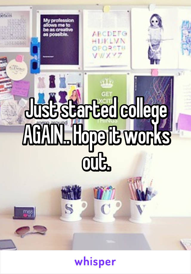 Just started college AGAIN.. Hope it works out.