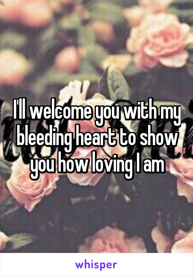 I'll welcome you with my bleeding heart to show you how loving I am