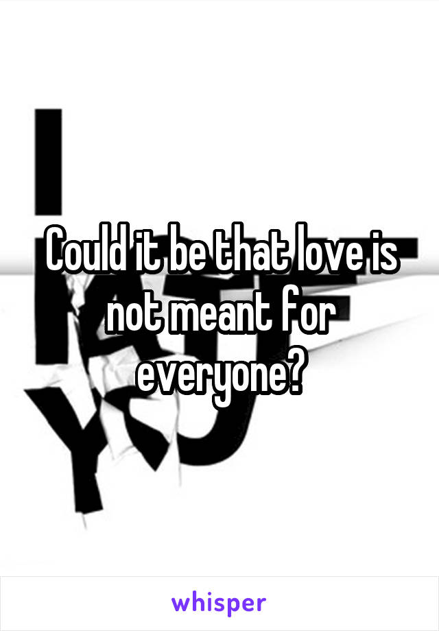 Could it be that love is not meant for everyone?