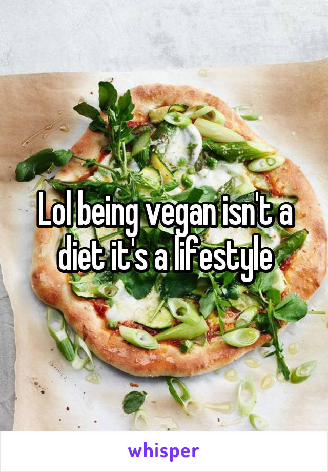 Lol being vegan isn't a diet it's a lifestyle