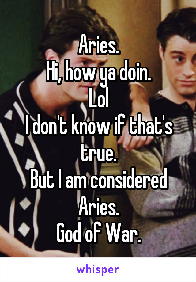 Aries.
Hi, how ya doin.
Lol
I don't know if that's true.
But I am considered Aries.
God of War.