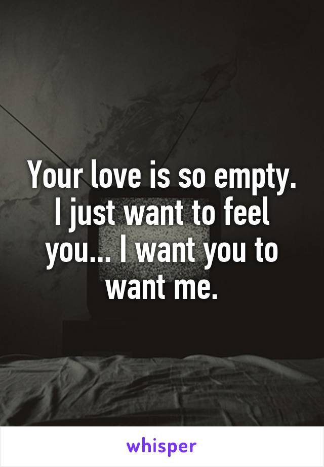 Your love is so empty.
I just want to feel you... I want you to want me.