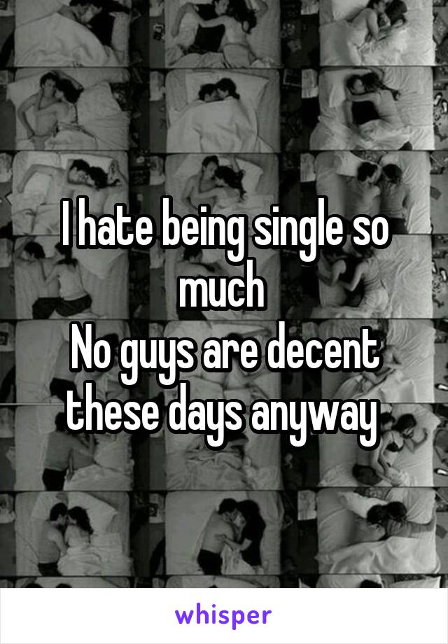 I hate being single so much 
No guys are decent these days anyway 