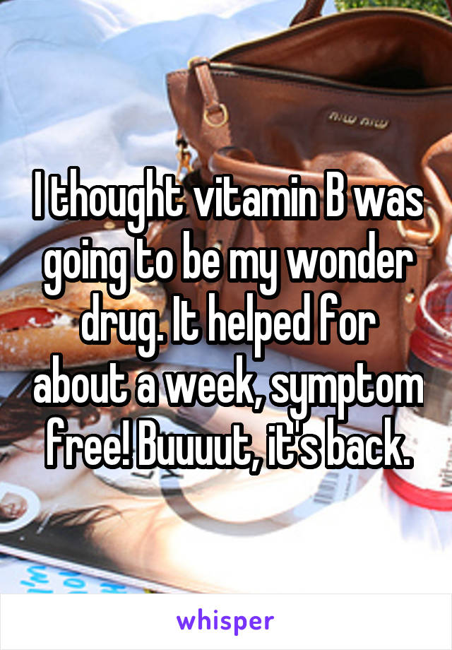I thought vitamin B was going to be my wonder drug. It helped for about a week, symptom free! Buuuut, it's back.
