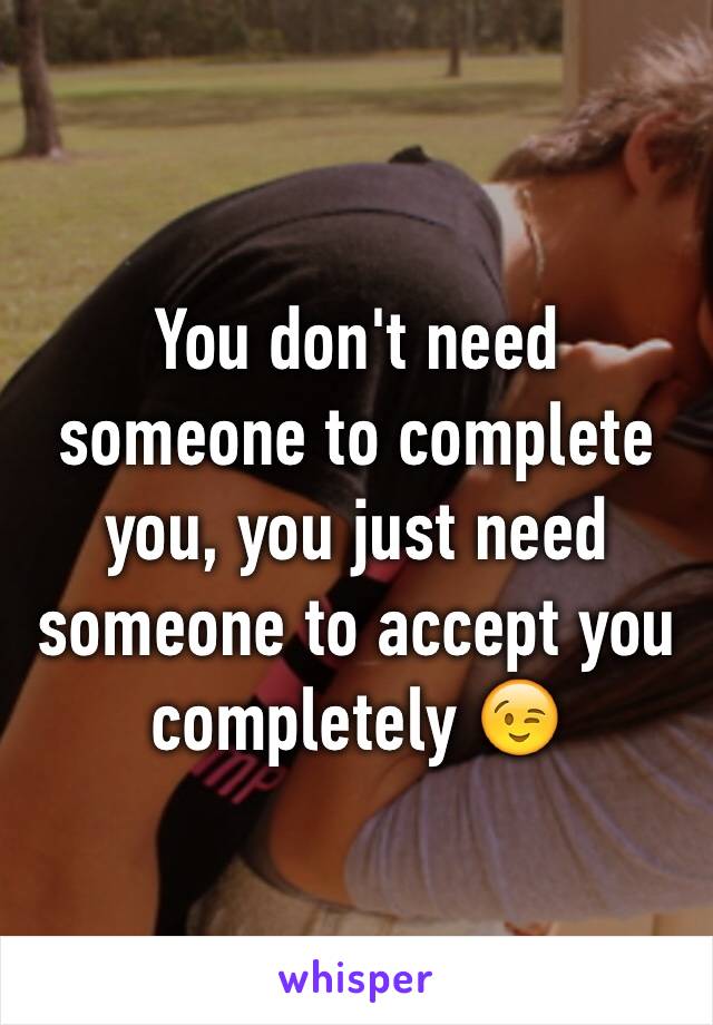 You don't need someone to complete you, you just need someone to accept you completely 😉