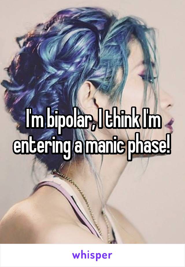 I'm bipolar, I think I'm entering a manic phase! 