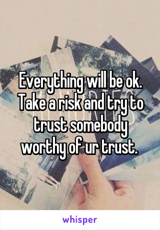 Everything will be ok. Take a risk and try to trust somebody worthy of ur trust. 