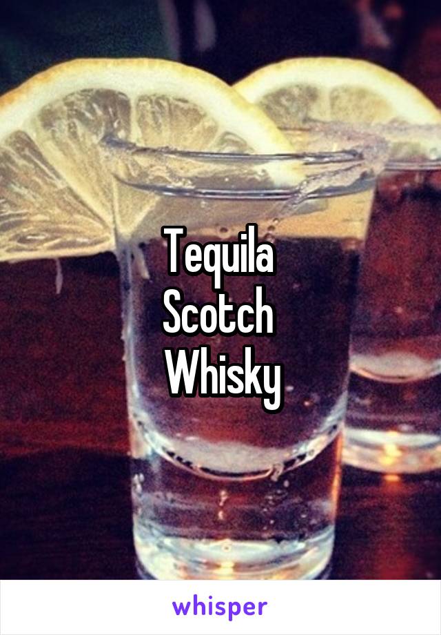 Tequila 
Scotch 
Whisky