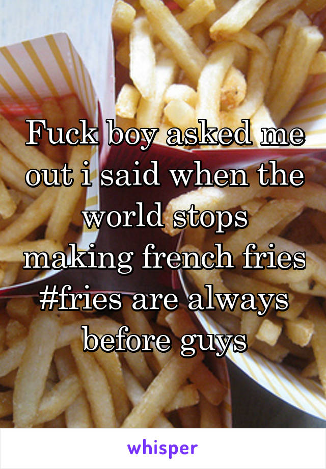 Fuck boy asked me out i said when the world stops making french fries #fries are always before guys