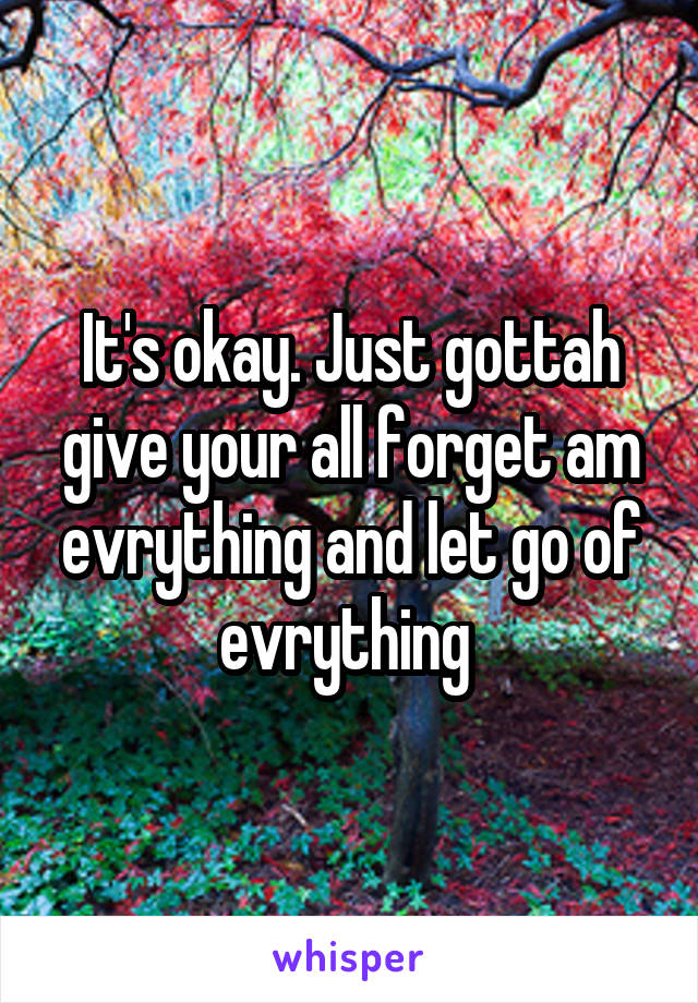 It's okay. Just gottah give your all forget am evrything and let go of evrything 