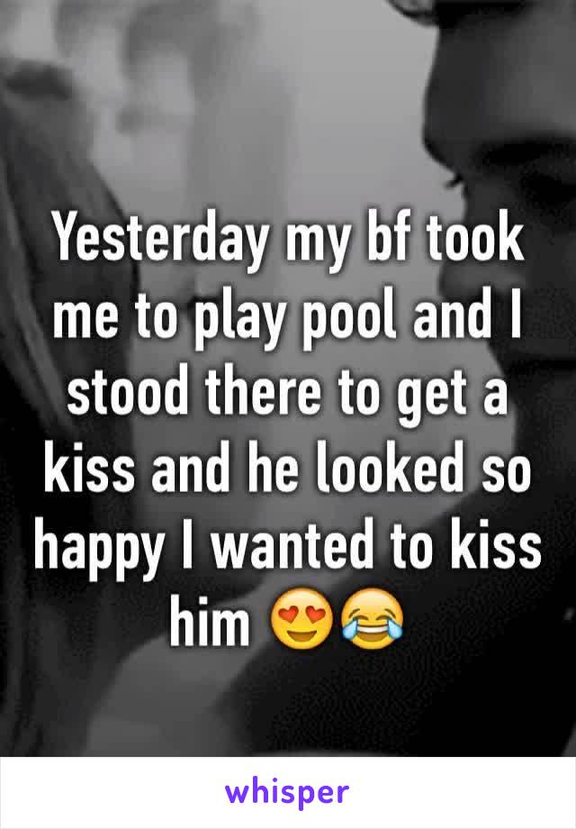 Yesterday my bf took me to play pool and I stood there to get a kiss and he looked so happy I wanted to kiss him 😍😂