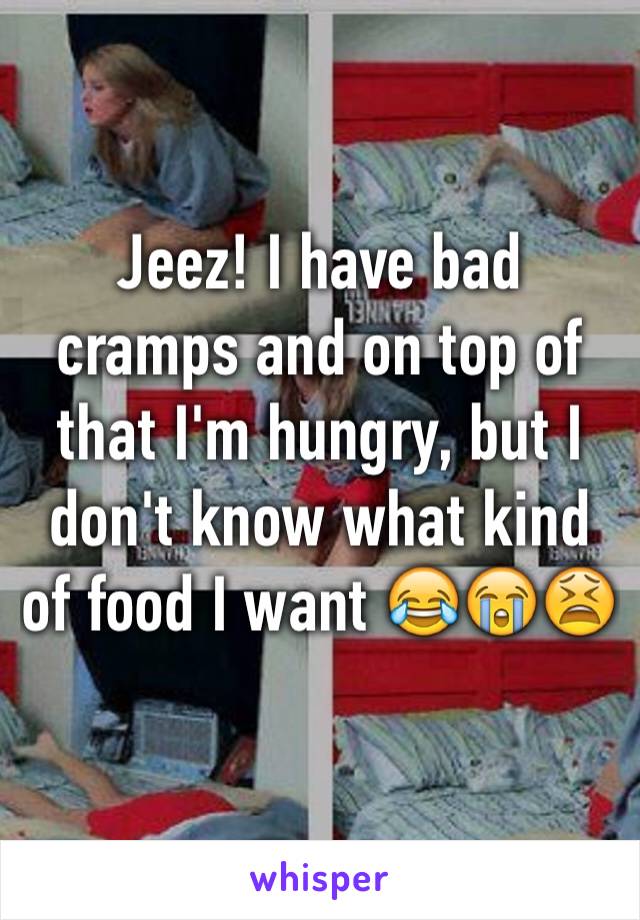 Jeez! I have bad cramps and on top of that I'm hungry, but I don't know what kind of food I want 😂😭😫