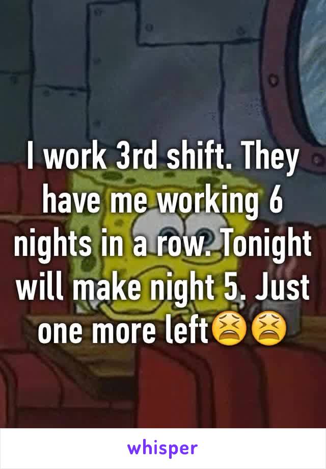 I work 3rd shift. They have me working 6 nights in a row. Tonight will make night 5. Just one more left😫😫