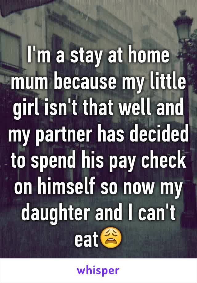 I'm a stay at home mum because my little girl isn't that well and my partner has decided to spend his pay check on himself so now my daughter and I can't eat😩 