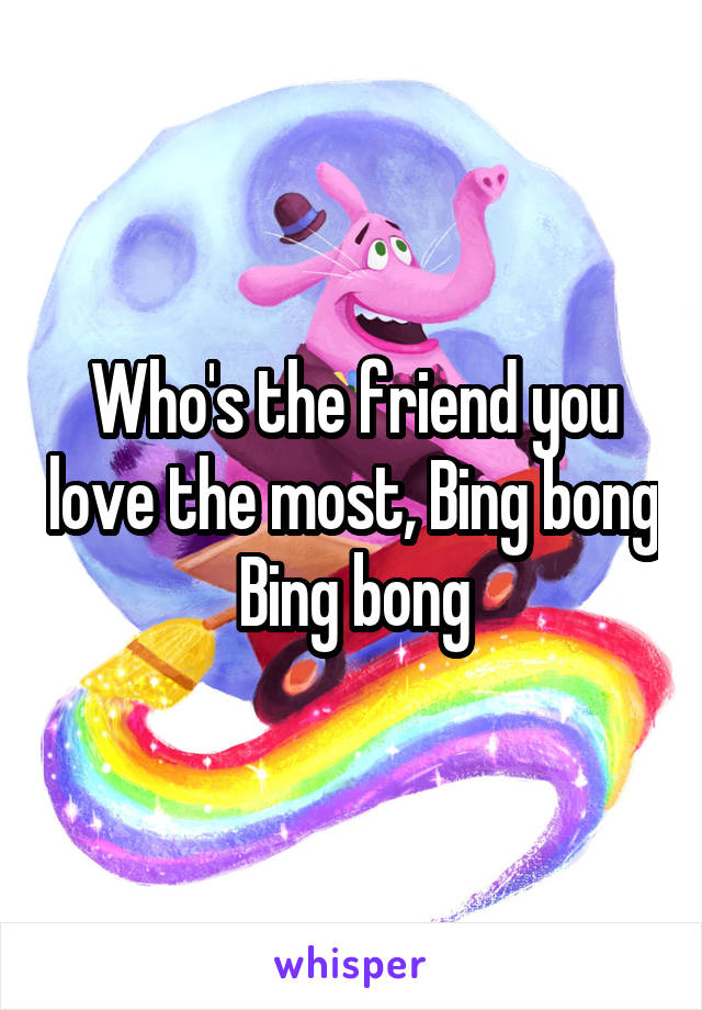 Who's the friend you love the most, Bing bong Bing bong