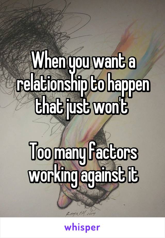When you want a relationship to happen that just won't 

Too many factors working against it