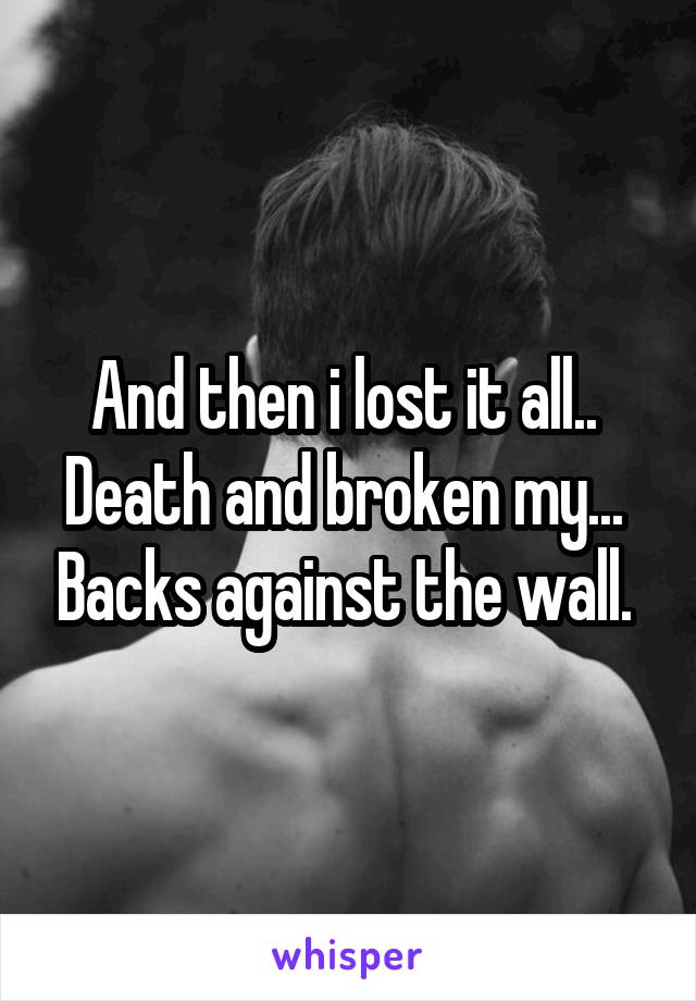 And then i lost it all..  Death and broken my...  Backs against the wall. 