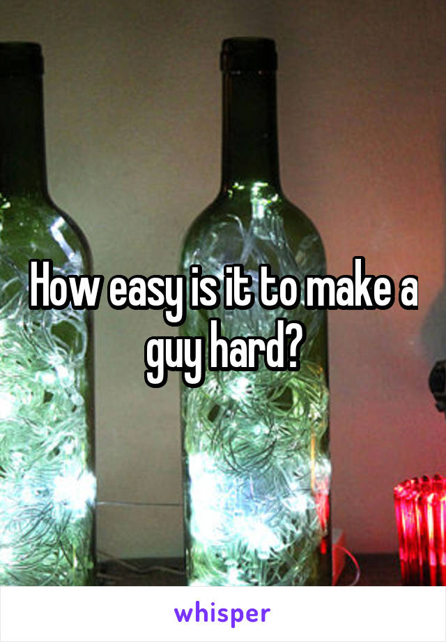 How easy is it to make a guy hard?