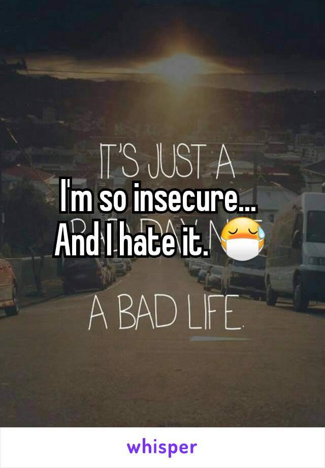 I'm so insecure... 
And I hate it. 😷