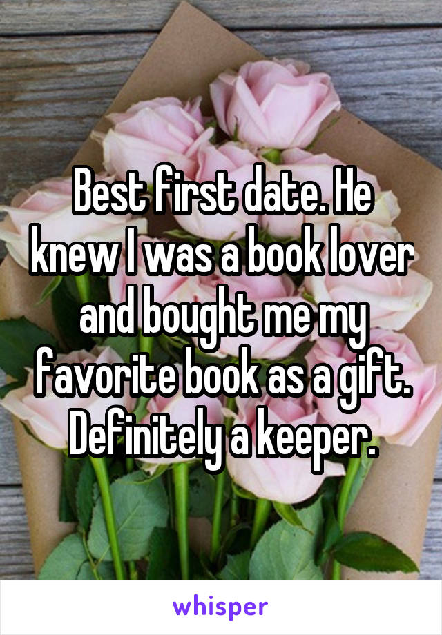 Best first date. He knew I was a book lover and bought me my favorite book as a gift. Definitely a keeper.