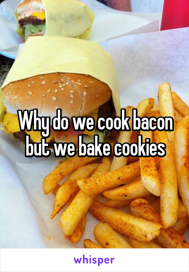 Why do we cook bacon but we bake cookies