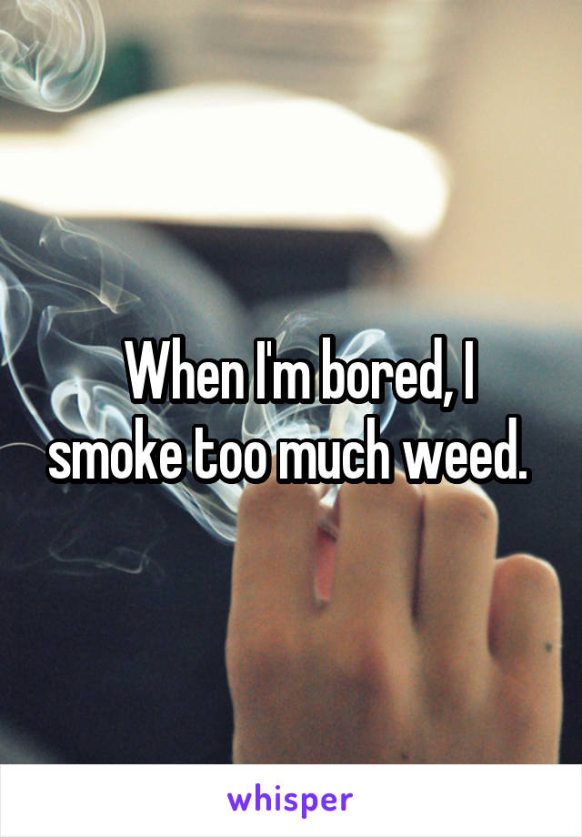  When I'm bored, I smoke too much weed. 