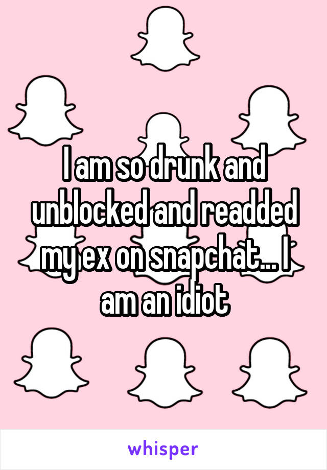 I am so drunk and unblocked and readded my ex on snapchat... I am an idiot