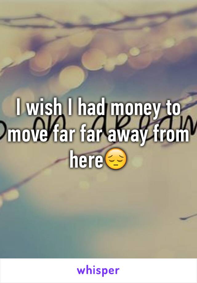 I wish I had money to move far far away from here😔 
