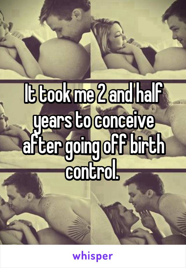 It took me 2 and half years to conceive after going off birth control. 