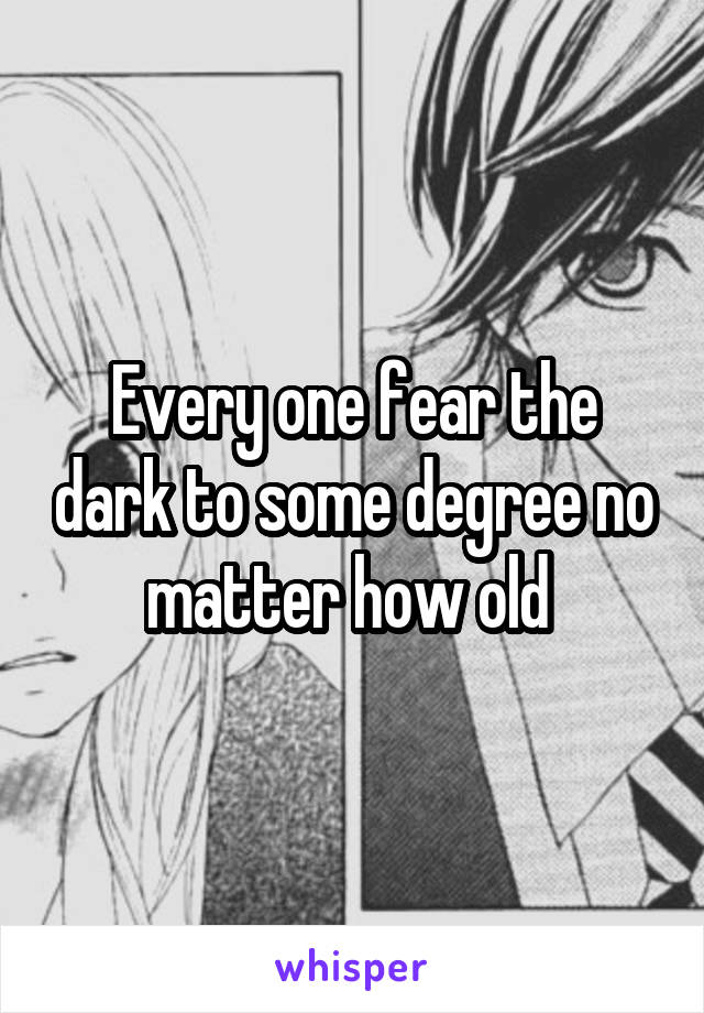 Every one fear the dark to some degree no matter how old 