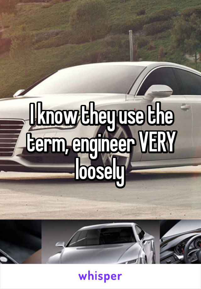 I know they use the term, engineer VERY loosely 