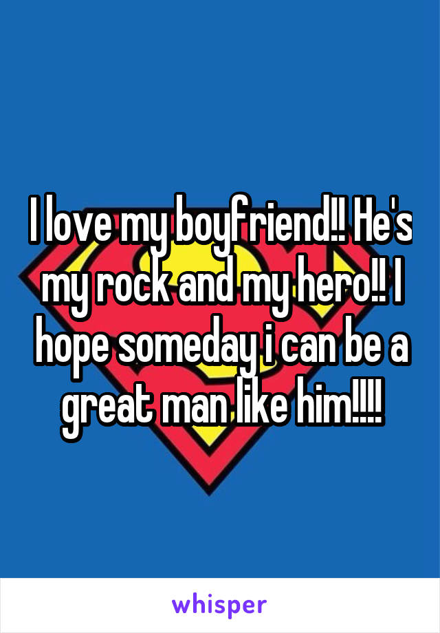 I love my boyfriend!! He's my rock and my hero!! I hope someday i can be a great man like him!!!!