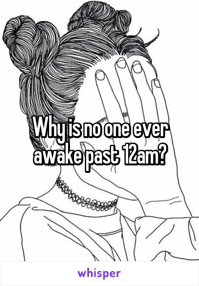 Why is no one ever awake past 12am?