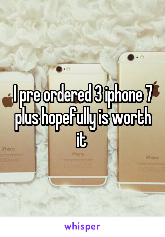 I pre ordered 3 iphone 7 plus hopefully is worth it 