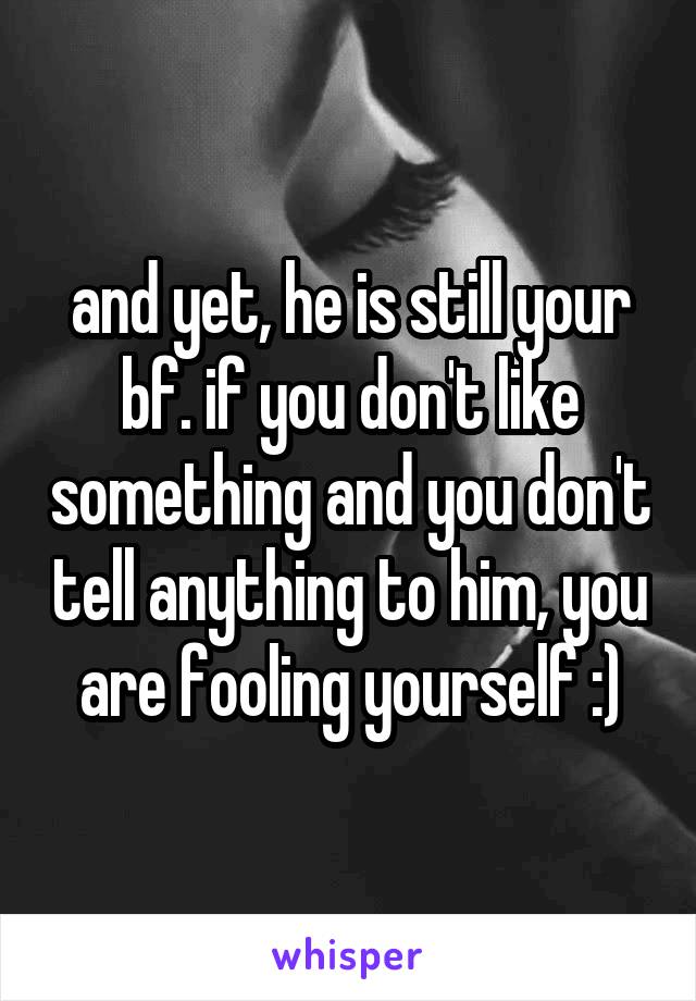 and yet, he is still your bf. if you don't like something and you don't tell anything to him, you are fooling yourself :)