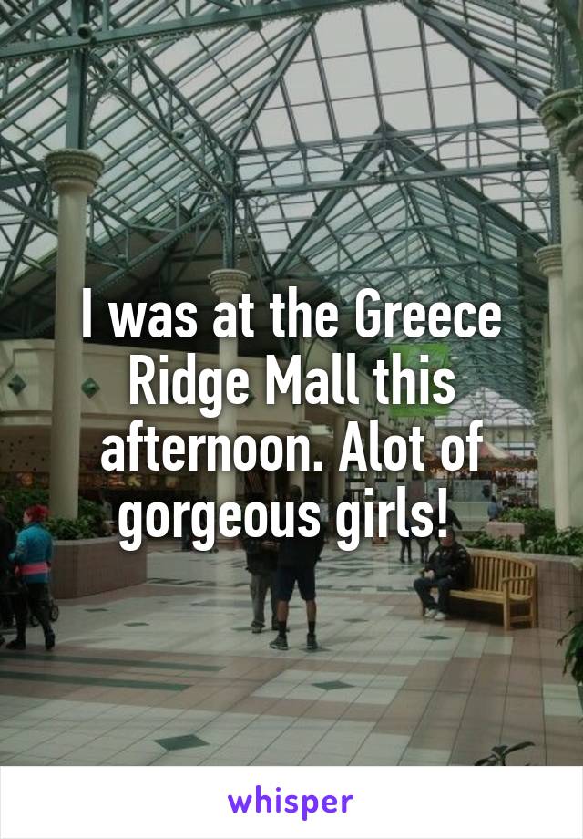 I was at the Greece Ridge Mall this afternoon. Alot of gorgeous girls! 