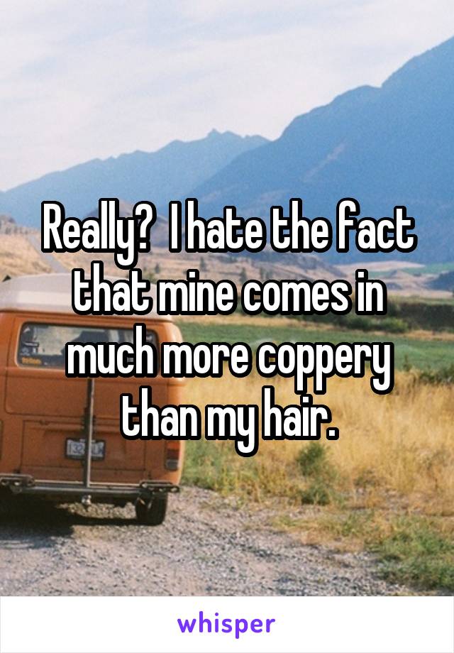 Really?  I hate the fact that mine comes in much more coppery than my hair.