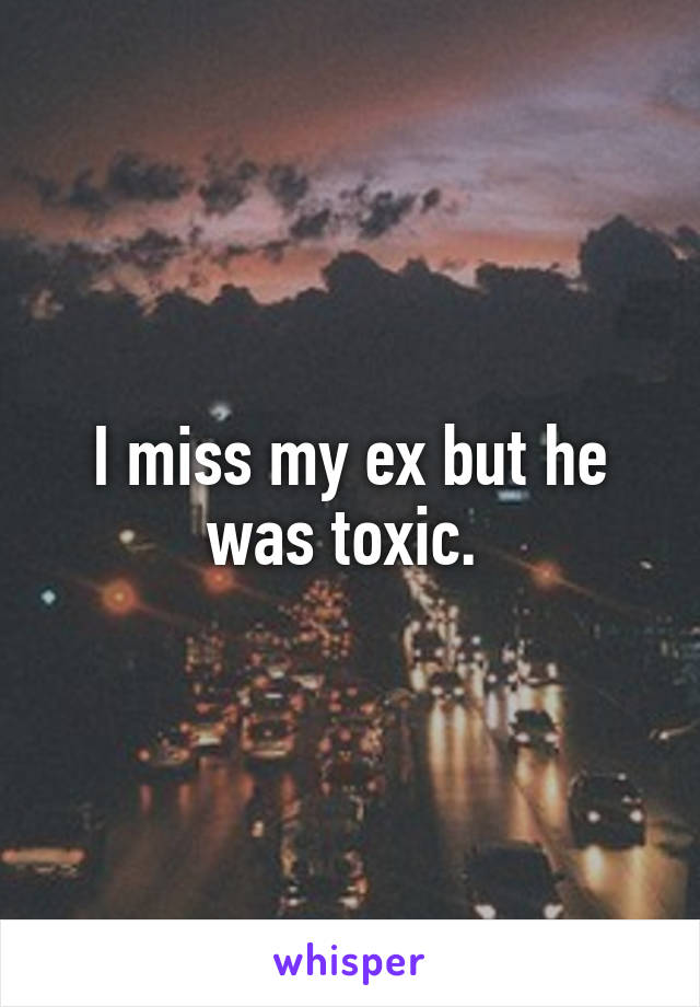 I miss my ex but he was toxic. 