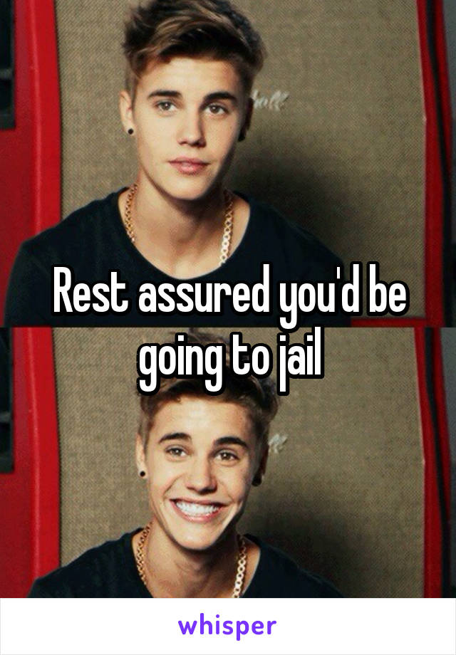Rest assured you'd be going to jail