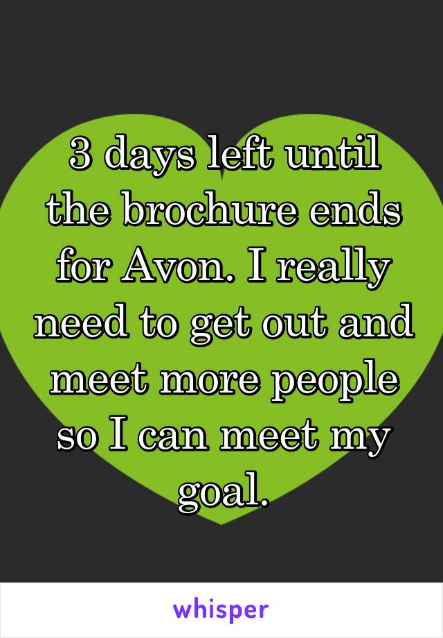 3 days left until the brochure ends for Avon. I really need to get out and meet more people so I can meet my goal.